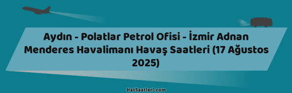 Aydın - Polatlar Petrol Ofisi - İzmir Adnan Menderes Havalimanı Havaş Saatleri (17 Ağustos 2025)